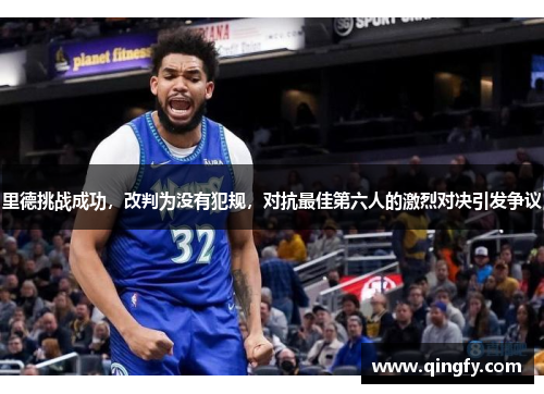 里德挑战成功，改判为没有犯规，对抗最佳第六人的激烈对决引发争议